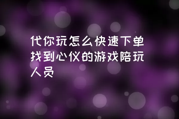 代你玩怎么快速下单找到心仪的游戏陪玩人员