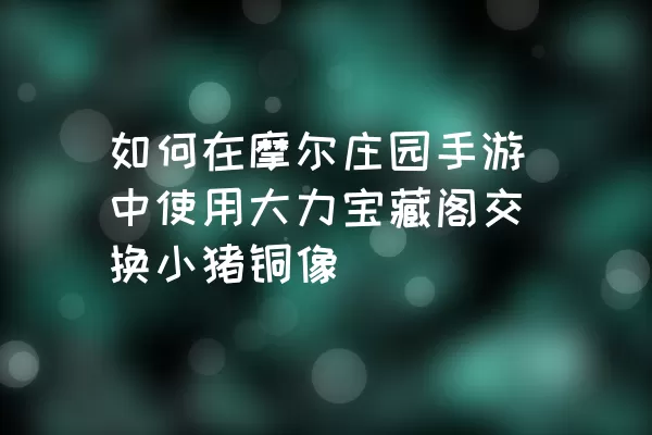 如何在摩尔庄园手游中使用大力宝藏阁交换小猪铜像