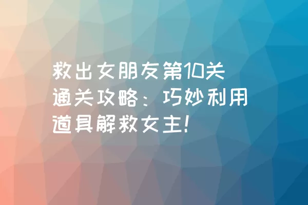 救出女朋友第10关通关攻略：巧妙利用道具解救女主！