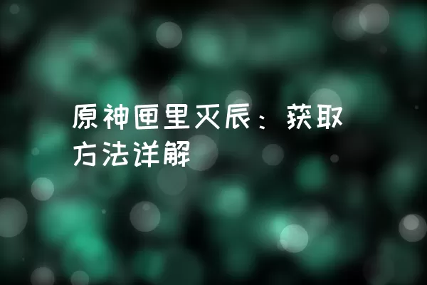 原神匣里灭辰：获取方法详解