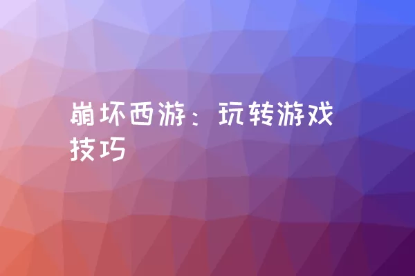 崩坏西游：玩转游戏技巧