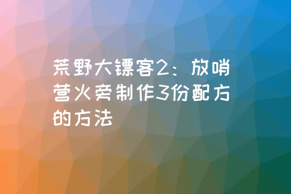 荒野大镖客2：放哨营火旁制作3份配方的方法