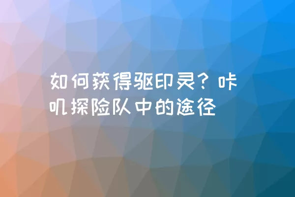 如何获得驱印灵？咔叽探险队中的途径