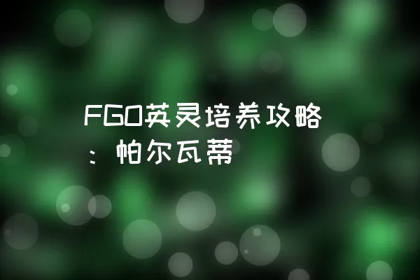 FGO英灵培养攻略：帕尔瓦蒂