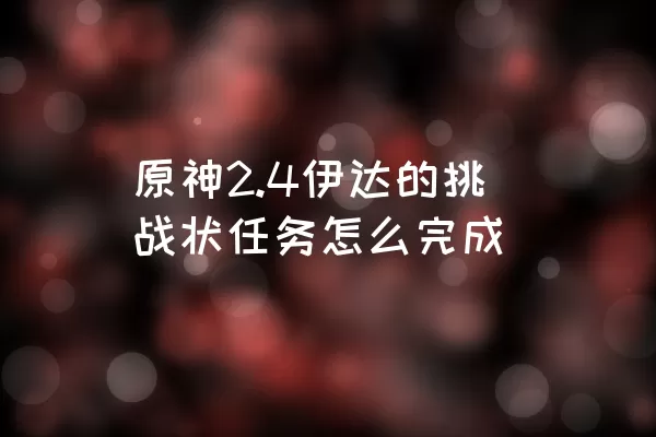 原神2.4伊达的挑战状任务怎么完成