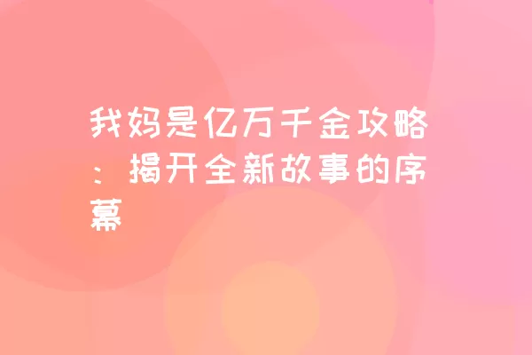 我妈是亿万千金攻略：揭开全新故事的序幕