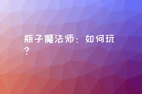 瓶子魔法师：如何玩？