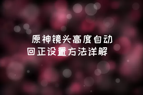  原神镜头高度自动回正设置方法详解