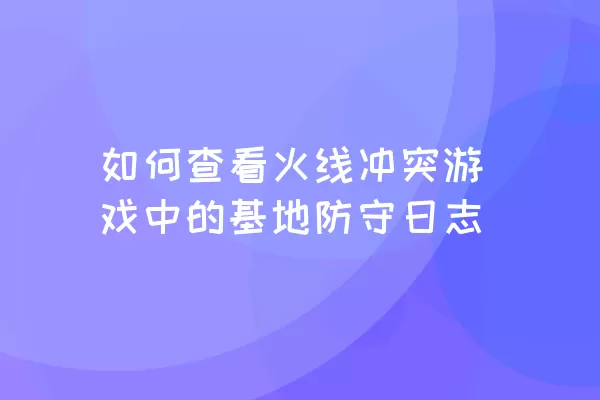 如何查看火线冲突游戏中的基地防守日志