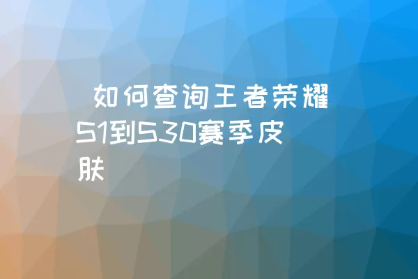  如何查询王者荣耀S1到S30赛季皮肤