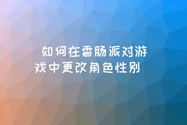  如何在香肠派对游戏中更改角色性别