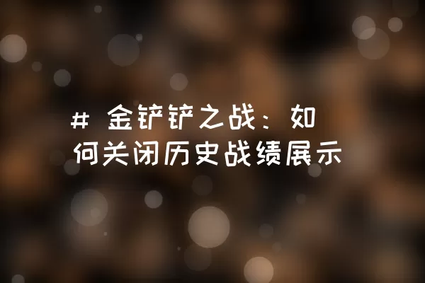 # 金铲铲之战：如何关闭历史战绩展示